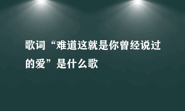 歌词“难道这就是你曾经说过的爱”是什么歌