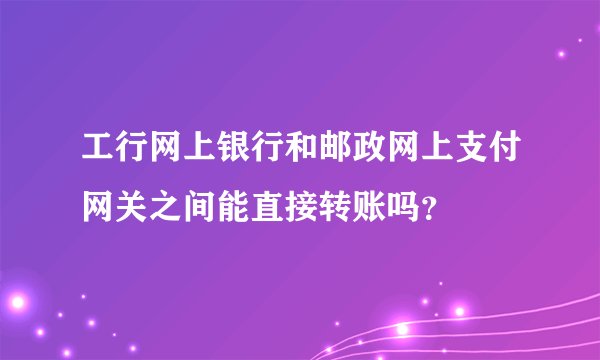 工行网上银行和邮政网上支付网关之间能直接转账吗？