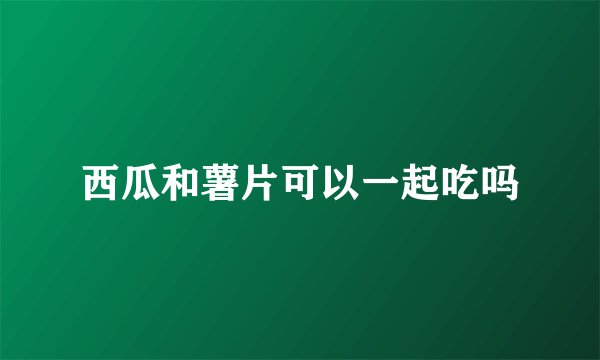 西瓜和薯片可以一起吃吗