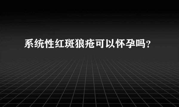 系统性红斑狼疮可以怀孕吗？