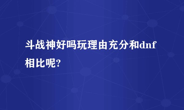 斗战神好吗玩理由充分和dnf相比呢?