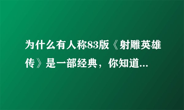 为什么有人称83版《射雕英雄传》是一部经典，你知道为什么吗？