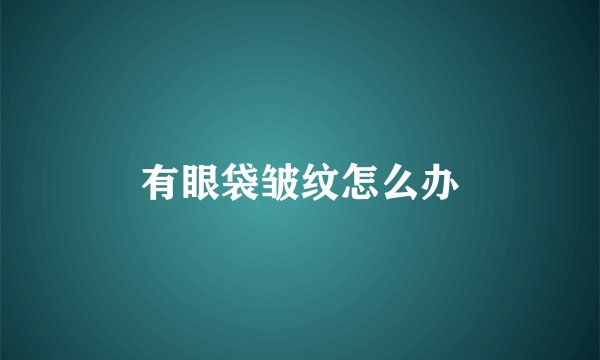 有眼袋皱纹怎么办