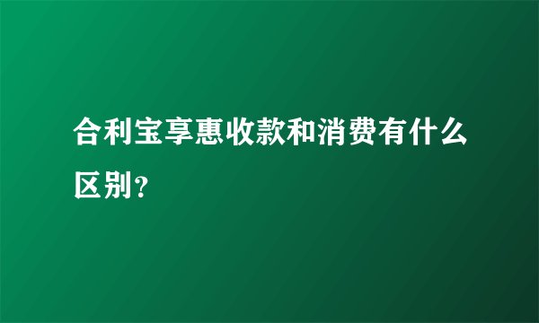 合利宝享惠收款和消费有什么区别？