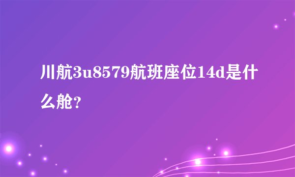 川航3u8579航班座位14d是什么舱？