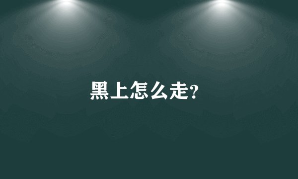 黑上怎么走？