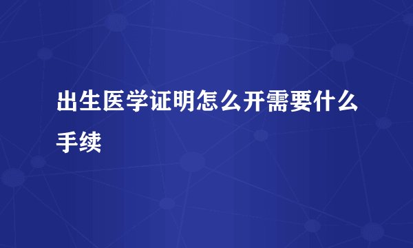 出生医学证明怎么开需要什么手续