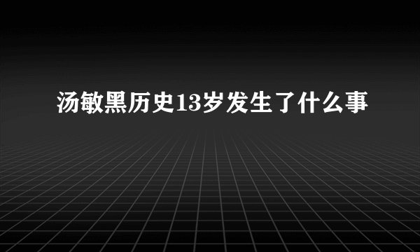 汤敏黑历史13岁发生了什么事