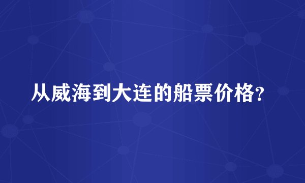 从威海到大连的船票价格？