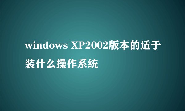 windows XP2002版本的适于装什么操作系统