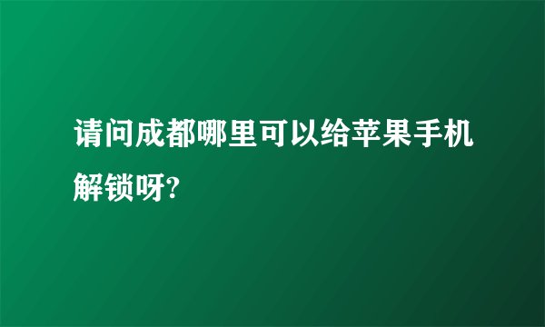 请问成都哪里可以给苹果手机解锁呀?