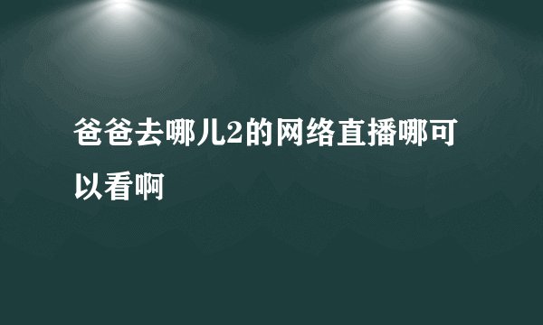爸爸去哪儿2的网络直播哪可以看啊