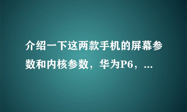 介绍一下这两款手机的屏幕参数和内核参数，华为P6，步步高X3