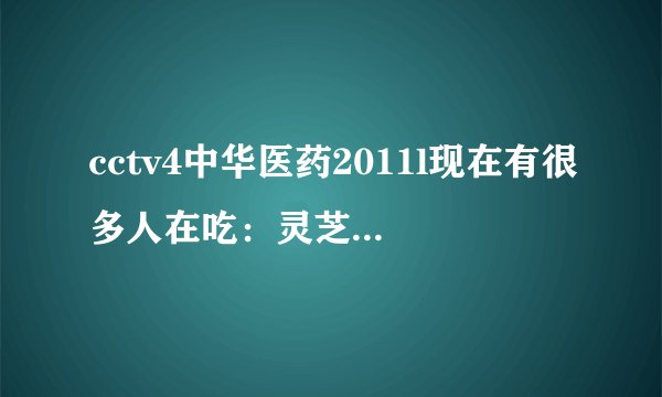 cctv4中华医药2011l现在有很多人在吃：灵芝、三七、丹参、山楂、首乌、红景天等六种打成粉，能否食用？