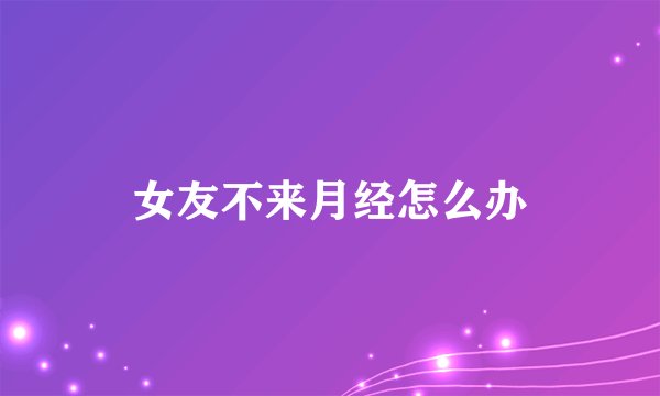 女友不来月经怎么办