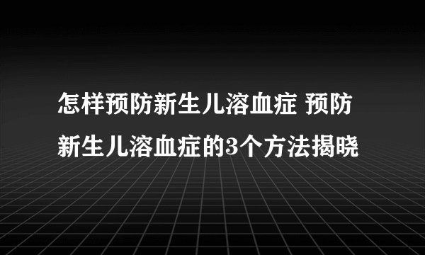 怎样预防新生儿溶血症 预防新生儿溶血症的3个方法揭晓