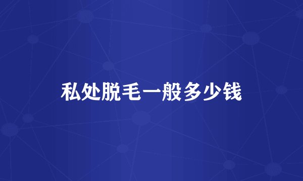 私处脱毛一般多少钱