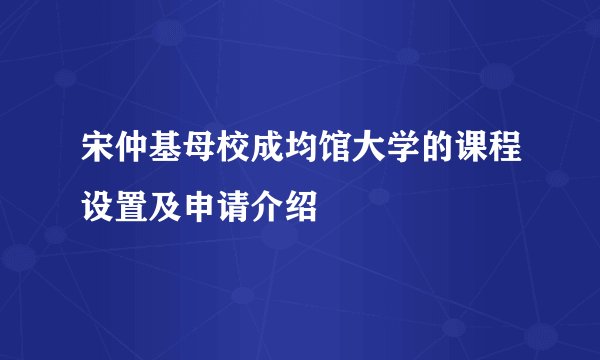宋仲基母校成均馆大学的课程设置及申请介绍