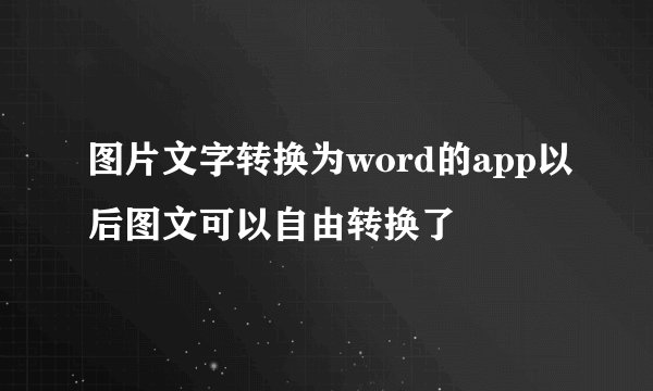 图片文字转换为word的app以后图文可以自由转换了