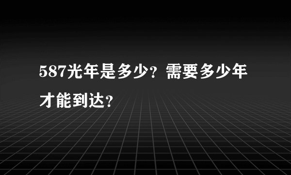 587光年是多少？需要多少年才能到达？