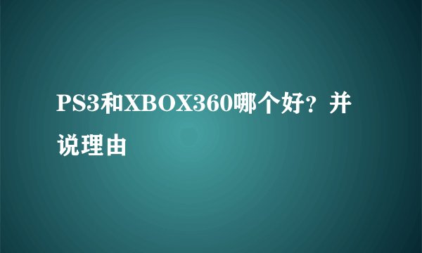 PS3和XBOX360哪个好？并说理由