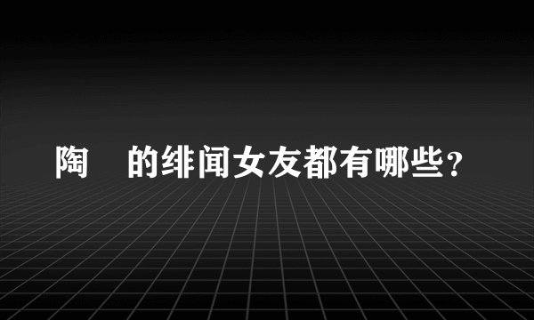 陶喆的绯闻女友都有哪些？