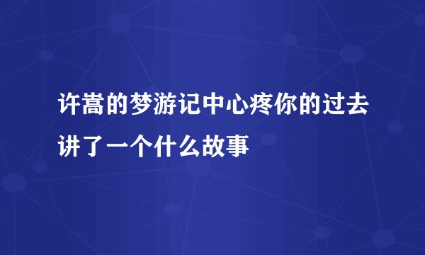 许嵩的梦游记中心疼你的过去讲了一个什么故事