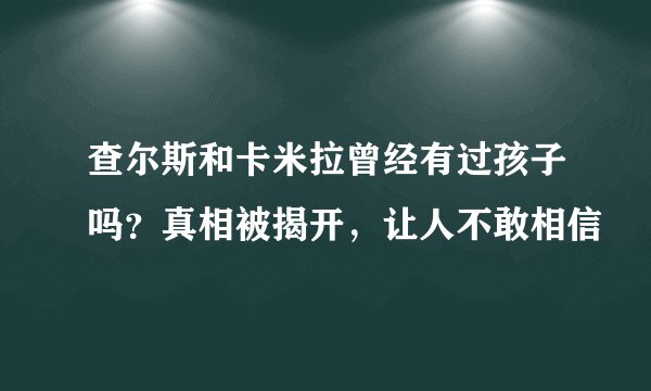 查尔斯和卡米拉曾经有过孩子吗？真相被揭开，让人不敢相信