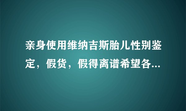 亲身使用维纳吉斯胎儿性别鉴定，假货，假得离谱希望各位兄弟姐妹不要再上当了