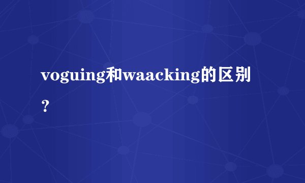 voguing和waacking的区别？