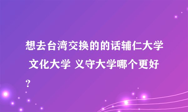 想去台湾交换的的话辅仁大学 文化大学 义守大学哪个更好？