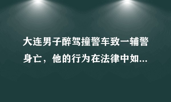 大连男子醉驾撞警车致一辅警身亡，他的行为在法律中如何定性？