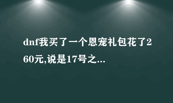 dnf我买了一个恩宠礼包花了260元,说是17号之前买就送个恩惠礼盒,为何我买了没有恩惠礼盒呢,