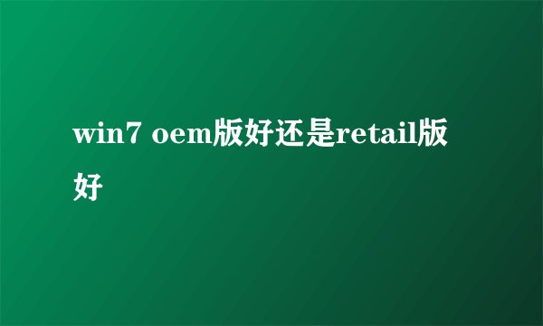 win7 oem版好还是retail版好