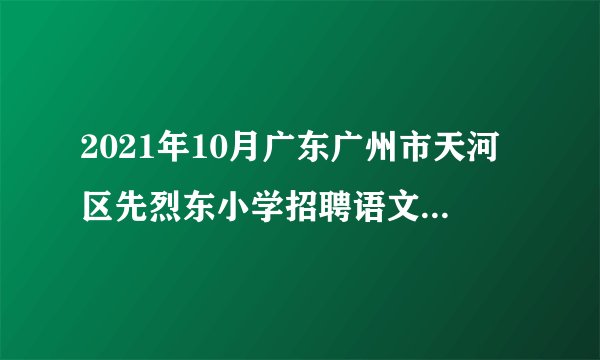 2021年10月广东广州市天河区先烈东小学招聘语文老师1人（学校自筹经费）第二轮公告