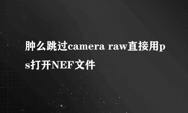 肿么跳过camera raw直接用ps打开NEF文件