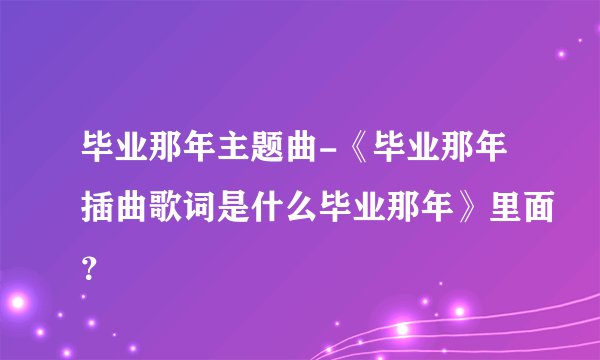 毕业那年主题曲-《毕业那年插曲歌词是什么毕业那年》里面？
