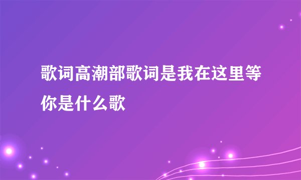 歌词高潮部歌词是我在这里等你是什么歌