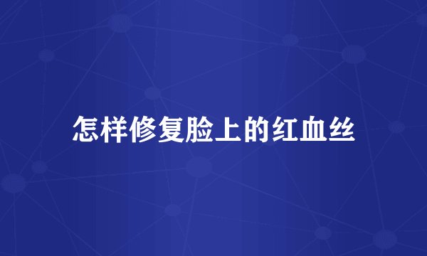 怎样修复脸上的红血丝