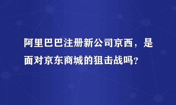阿里巴巴注册新公司京西，是面对京东商城的狙击战吗？