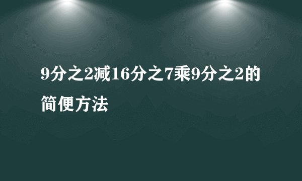 9分之2减16分之7乘9分之2的简便方法
