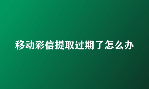 移动彩信提取过期了怎么办