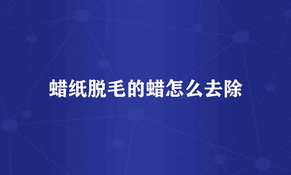 蜡纸脱毛的蜡怎么去除