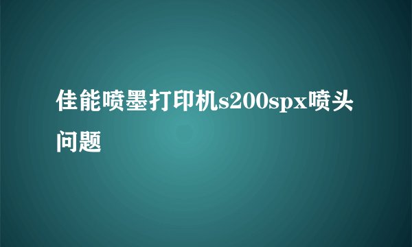 佳能喷墨打印机s200spx喷头问题