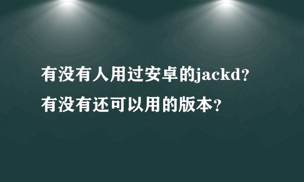 有没有人用过安卓的jackd？有没有还可以用的版本？