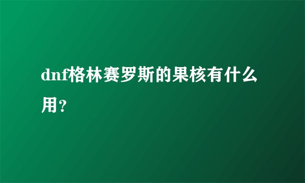 dnf格林赛罗斯的果核有什么用？