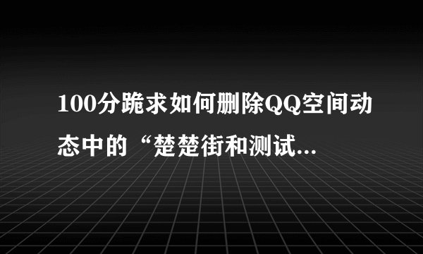100分跪求如何删除QQ空间动态中的“楚楚街和测试360？谢谢？