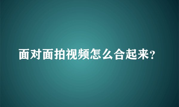 面对面拍视频怎么合起来？