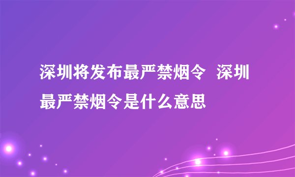 深圳将发布最严禁烟令  深圳最严禁烟令是什么意思