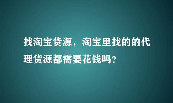 找淘宝货源，淘宝里找的的代理货源都需要花钱吗？